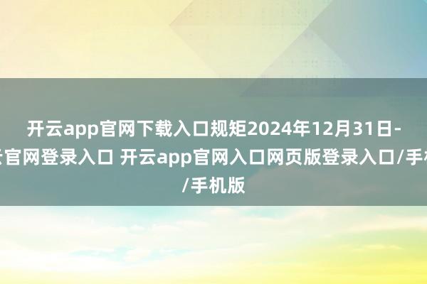 开云app官网下载入口规矩2024年12月31日-开云官网登录入口 开云app官网入口网页版登录入口/手机版