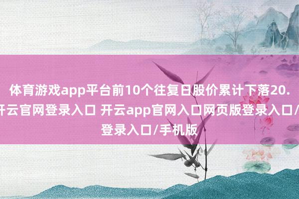 体育游戏app平台前10个往复日股价累计下落20.59%-开云官网登录入口 开云app官网入口网页版登录入口/手机版