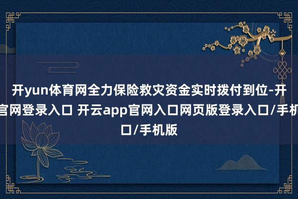 开yun体育网全力保险救灾资金实时拨付到位-开云官网登录入口 开云app官网入口网页版登录入口/手机版