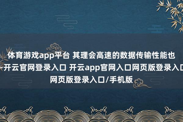 体育游戏app平台 其理会高速的数据传输性能也遏抑小觑-开云官网登录入口 开云app官网入口网页版登录入口/手机版