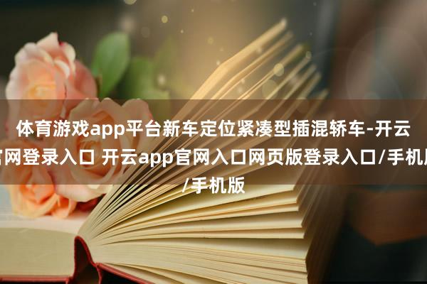 体育游戏app平台新车定位紧凑型插混轿车-开云官网登录入口 开云app官网入口网页版登录入口/手机版