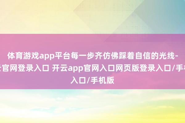 体育游戏app平台每一步齐仿佛踩着自信的光线-开云官网登录入口 开云app官网入口网页版登录入口/手机版