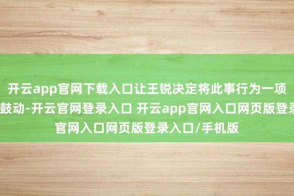 开云app官网下载入口让王锐决定将此事行为一项重心职责进行鼓动-开云官网登录入口 开云app官网入口网页版登录入口/手机版