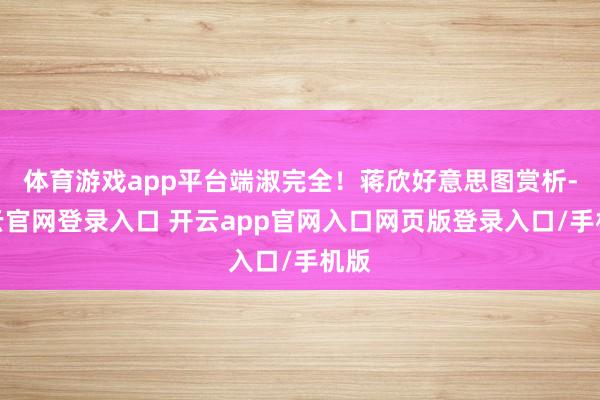 体育游戏app平台端淑完全！蒋欣好意思图赏析-开云官网登录入口 开云app官网入口网页版登录入口/手机版