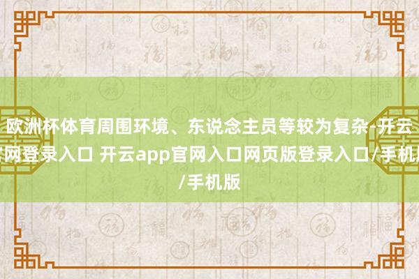 欧洲杯体育周围环境、东说念主员等较为复杂-开云官网登录入口 开云app官网入口网页版登录入口/手机版