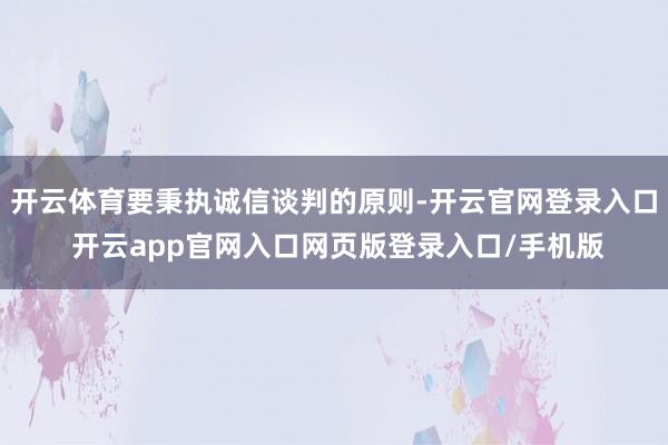 开云体育要秉执诚信谈判的原则-开云官网登录入口 开云app官网入口网页版登录入口/手机版