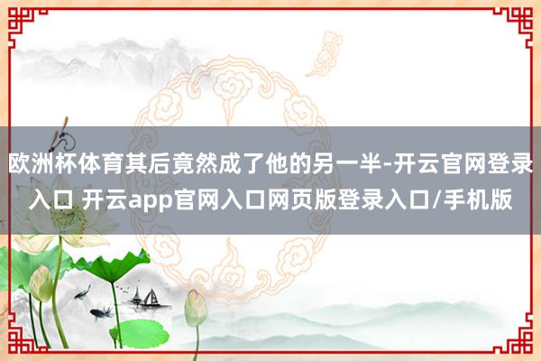 欧洲杯体育其后竟然成了他的另一半-开云官网登录入口 开云app官网入口网页版登录入口/手机版