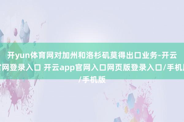 开yun体育网对加州和洛杉矶莫得出口业务-开云官网登录入口 开云app官网入口网页版登录入口/手机版