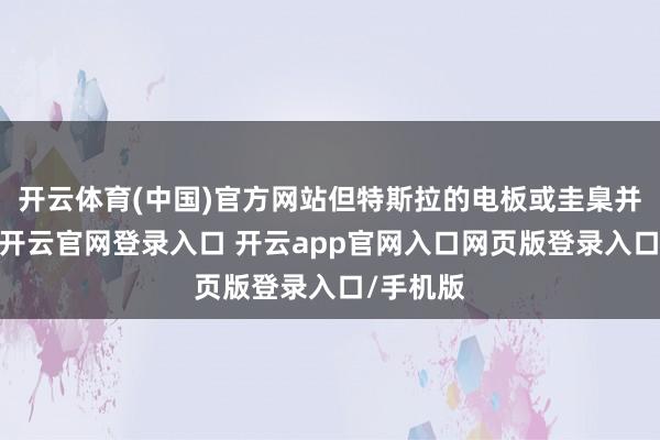 开云体育(中国)官方网站但特斯拉的电板或圭臬并未生气-开云官网登录入口 开云app官网入口网页版登录入口/手机版
