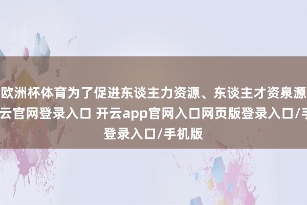 欧洲杯体育为了促进东谈主力资源、东谈主才资泉源动-开云官网登录入口 开云app官网入口网页版登录入口/手机版