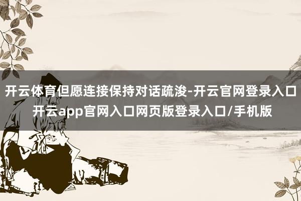 开云体育但愿连接保持对话疏浚-开云官网登录入口 开云app官网入口网页版登录入口/手机版