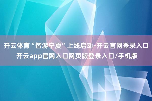 开云体育“智游宁夏”上线启动-开云官网登录入口 开云app官网入口网页版登录入口/手机版