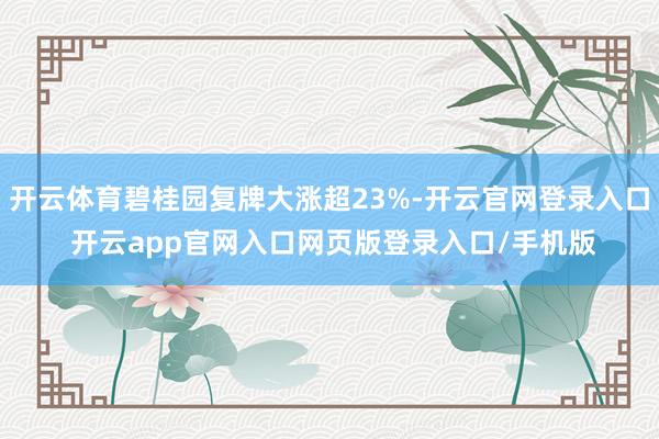 开云体育碧桂园复牌大涨超23%-开云官网登录入口 开云app官网入口网页版登录入口/手机版