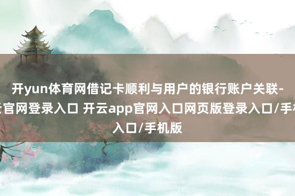 开yun体育网借记卡顺利与用户的银行账户关联-开云官网登录入口 开云app官网入口网页版登录入口/手机版
