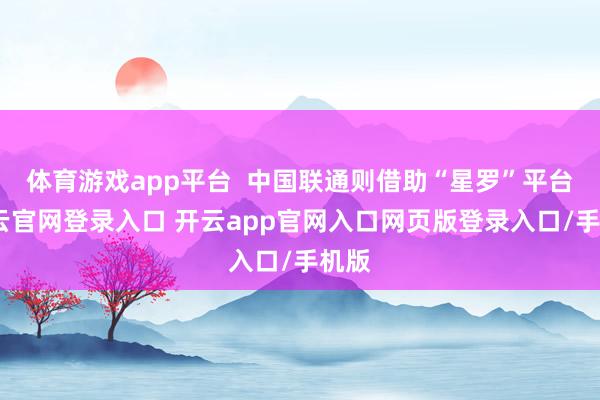 体育游戏app平台 中国联通则借助“星罗”平台-开云官网登录入口 开云app官网入口网页版登录入口/手机版